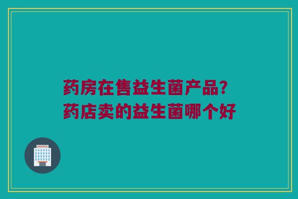 药房在售益生菌产品？药店卖的益生菌哪个好