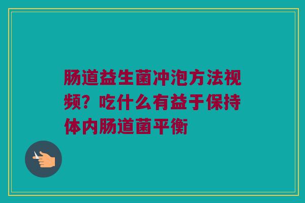 肠道益生菌冲泡方法视频？吃什么有益于保持体内肠道菌平衡