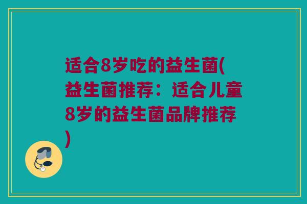 适合8岁吃的益生菌(益生菌推荐：适合儿童8岁的益生菌品牌推荐)