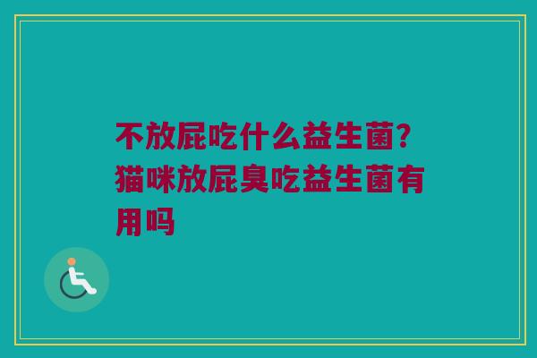 不放屁吃什么益生菌？猫咪放屁臭吃益生菌有用吗