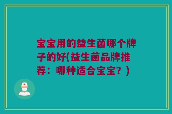 宝宝用的益生菌哪个牌子的好(益生菌品牌推荐：哪种适合宝宝？)