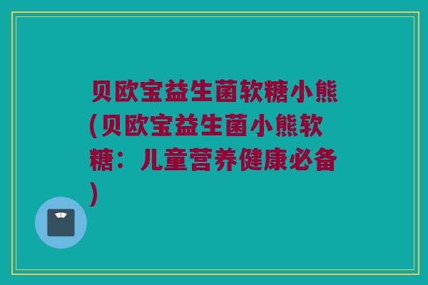贝欧宝益生菌软糖小熊(贝欧宝益生菌小熊软糖：儿童营养健康必备)