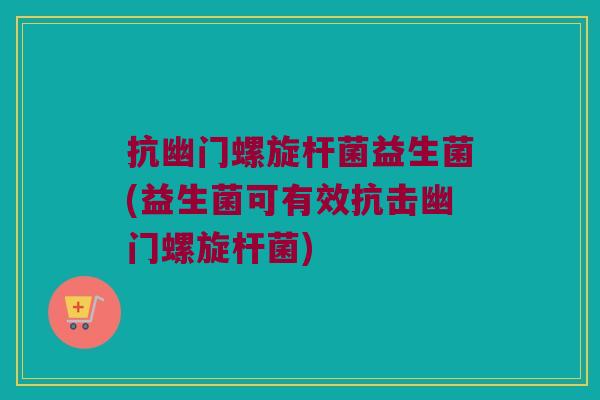 抗幽门螺旋杆菌益生菌(益生菌可有效抗击幽门螺旋杆菌)