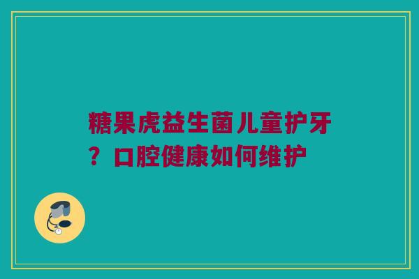 糖果虎益生菌儿童护牙？口腔健康如何维护