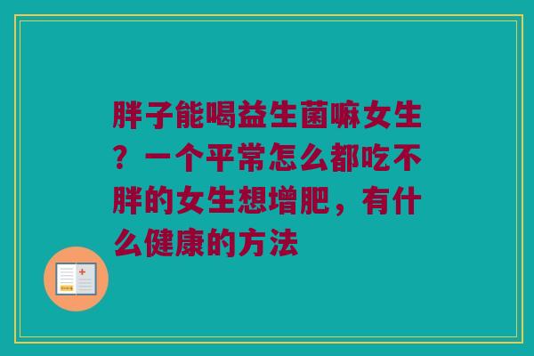 胖子能喝益生菌嘛女生?一个平常怎么都吃不胖的女生想增肥,有什么健康的方法 胖子能喝益生菌嘛女生?一个平常怎么都吃不胖的女生想增肥,有什么健康的方法