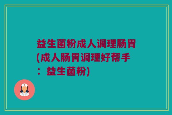 益生菌粉成人调理肠胃(成人肠胃调理好帮手：益生菌粉)