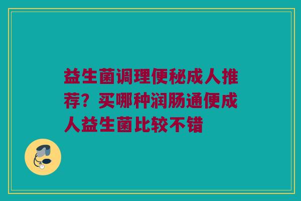 益生菌调理成人推荐?买哪种润肠通便成人益生菌比较不错 益生菌调理成人推荐?买哪种润肠通便成人益生菌比较不错