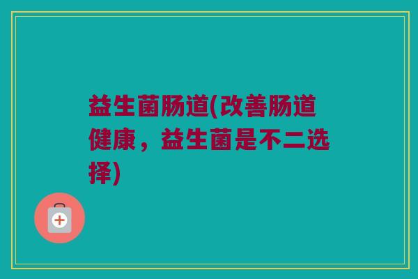 益生菌肠道(改善肠道健康，益生菌是不二选择)