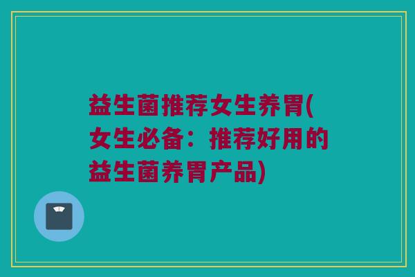 益生菌推荐女生养胃(女生必备：推荐好用的益生菌养胃产品)