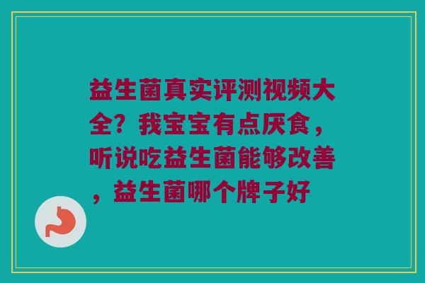 益生菌真实评测视频大全？我宝宝有点厌食，听说吃益生菌能够改善，益生菌哪个牌子好