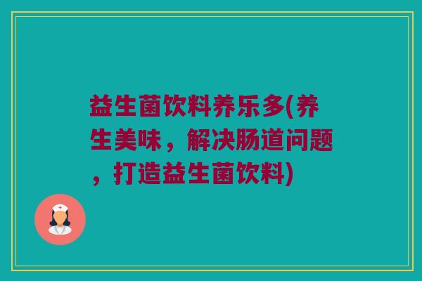 益生菌饮料养乐多(养生美味,解决肠道问题,打造益生菌饮料) 益生菌饮料养乐多(养生美味,解决肠道问题,打造益生菌饮料)