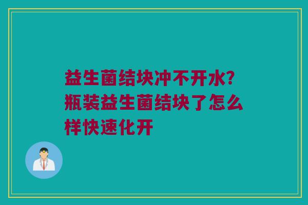 益生菌结块冲不开水？瓶装益生菌结块了怎么样快速化开
