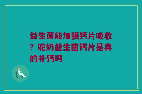 益生菌能加强钙片吸收？驼奶益生菌钙片是真的补钙吗