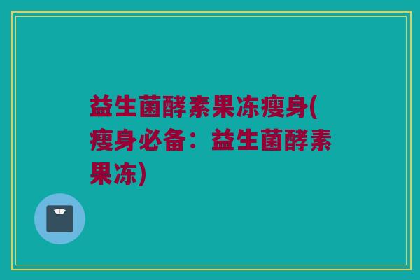 益生菌酵素果冻瘦身(瘦身必备：益生菌酵素果冻)