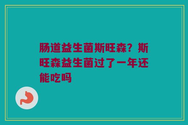 肠道益生菌斯旺森？斯旺森益生菌过了一年还能吃吗
