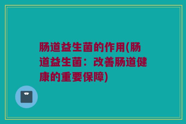 肠道益生菌的作用(肠道益生菌：改善肠道健康的重要保障)