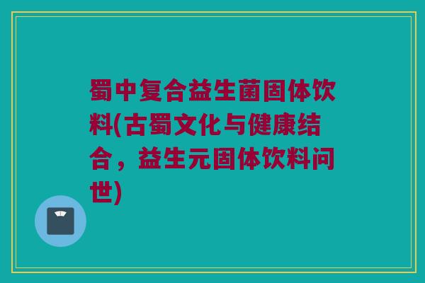 蜀中复合益生菌固体饮料(古蜀文化与健康结合，益生元固体饮料问世)