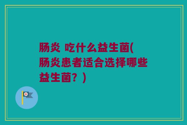 肠炎 吃什么益生菌(肠炎患者适合选择哪些益生菌？)