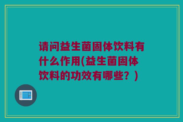 请问益生菌固体饮料有什么作用(益生菌固体饮料的功效有哪些？)