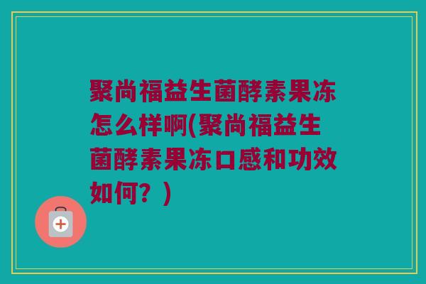 聚尚福益生菌酵素果冻怎么样啊(聚尚福益生菌酵素果冻口感和功效如何？)