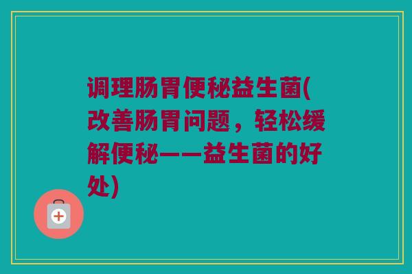 调理肠胃便秘益生菌(改善肠胃问题，轻松缓解便秘——益生菌的好处)