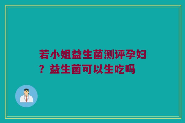 若小姐益生菌测评孕妇？益生菌可以生吃吗