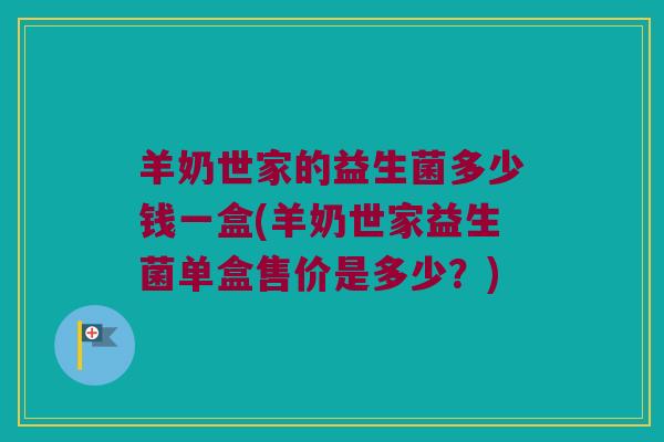 羊奶世家的益生菌多少钱一盒(羊奶世家益生菌单盒售价是多少？)
