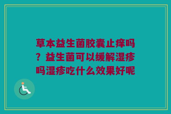 草本益生菌胶囊止痒吗？益生菌可以缓解湿疹吗湿疹吃什么效果好呢