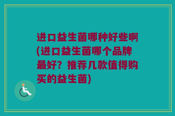 进口益生菌哪种好些啊(进口益生菌哪个品牌最好？推荐几款值得购买的益生菌)