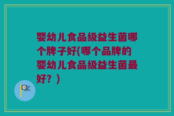婴幼儿食品级益生菌哪个牌子好(哪个品牌的婴幼儿食品级益生菌最好？)