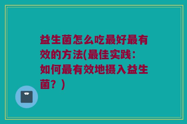 益生菌怎么吃最好最有效的方法(最佳实践：如何最有效地摄入益生菌？)