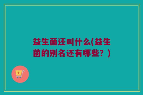 益生菌还叫什么(益生菌的别名还有哪些？)