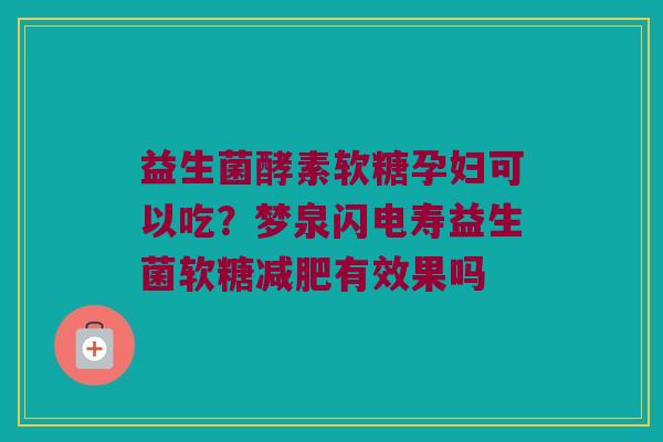 益生菌酵素软糖孕妇可以吃？梦泉闪电寿益生菌软糖减肥有效果吗