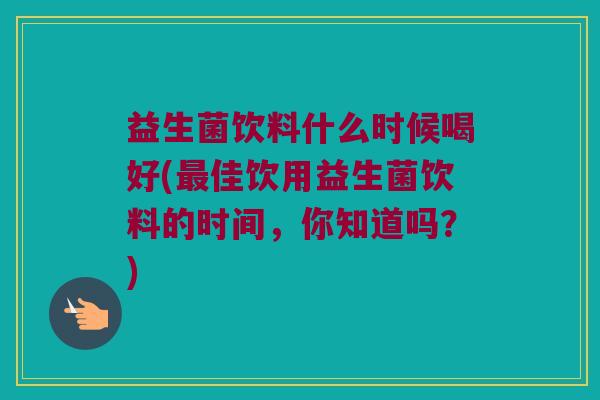 益生菌饮料什么时候喝好(最佳饮用益生菌饮料的时间，你知道吗？)