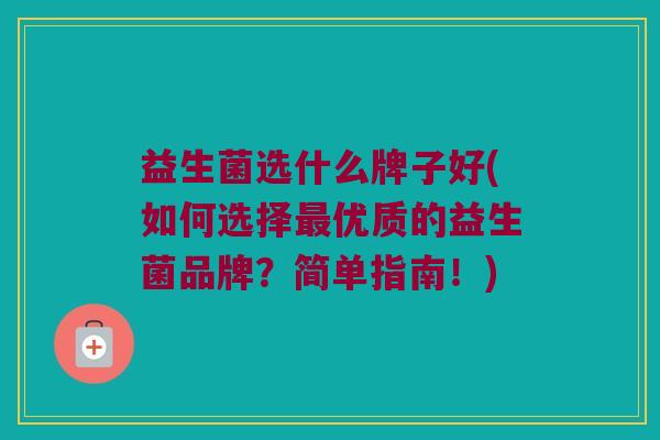 益生菌选什么牌子好(如何选择最优质的益生菌品牌？简单指南！)