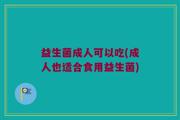 益生菌成人可以吃(成人也适合食用益生菌)