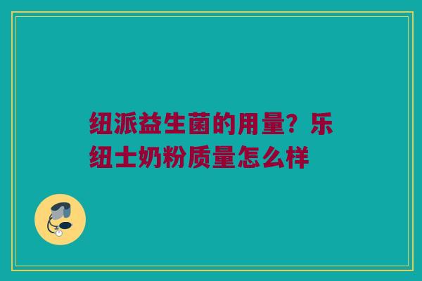 纽派益生菌的用量？乐纽士奶粉质量怎么样