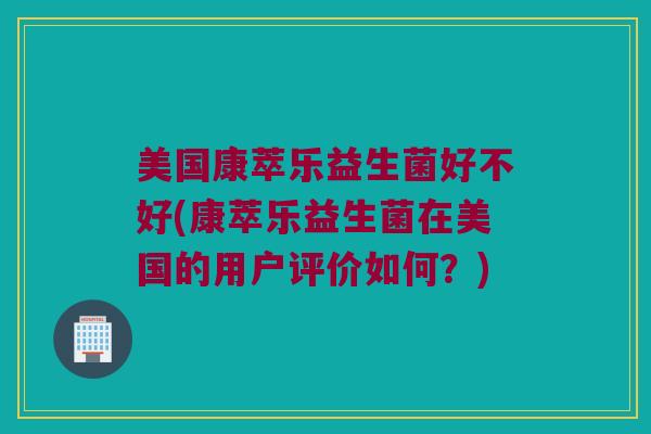 美国康萃乐益生菌好不好(康萃乐益生菌在美国的用户评价如何？)