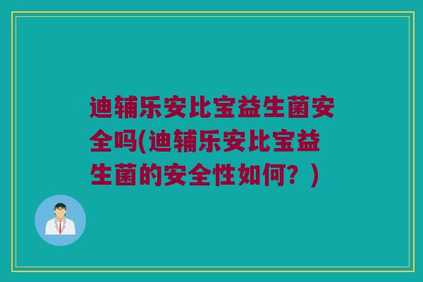 迪辅乐安比宝益生菌安全吗(迪辅乐安比宝益生菌的安全性如何？)