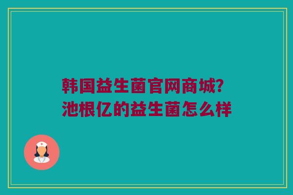 韩国益生菌官网商城？池根亿的益生菌怎么样
