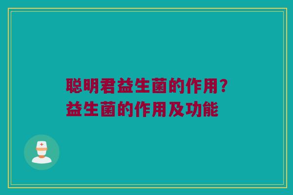 聪明君益生菌的作用?益生菌的作用及功能 聪明君益生菌的作用?益生菌的作用及功能