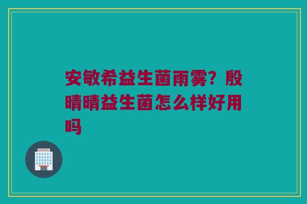 安敏希益生菌雨雾？殷晴晴益生菌怎么样好用吗