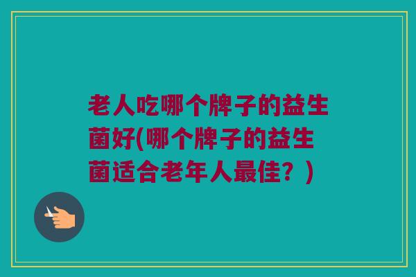 老人吃哪个牌子的益生菌好(哪个牌子的益生菌适合老年人最佳？)