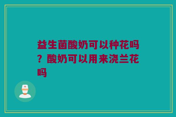 益生菌酸奶可以种花吗？酸奶可以用来浇兰花吗