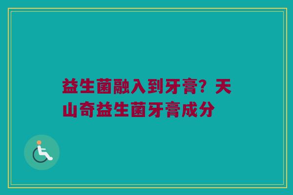 益生菌融入到牙膏？天山奇益生菌牙膏成分