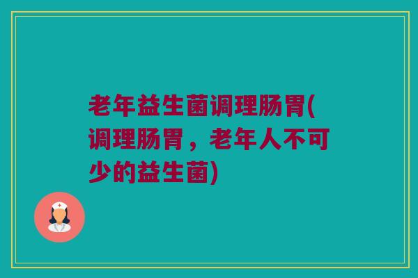 老年益生菌调理肠胃(调理肠胃，老年人不可少的益生菌)