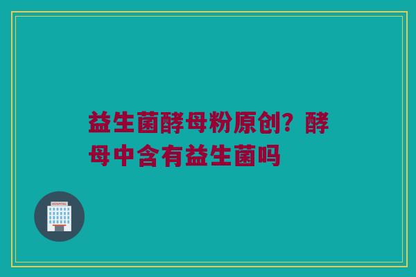 益生菌酵母粉原创？酵母中含有益生菌吗