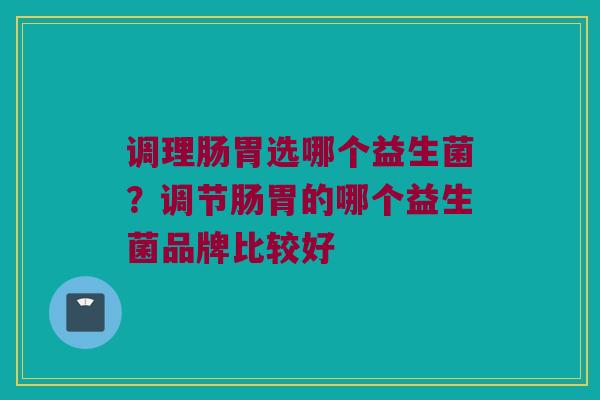 调理肠胃选哪个益生菌？调节肠胃的哪个益生菌品牌比较好