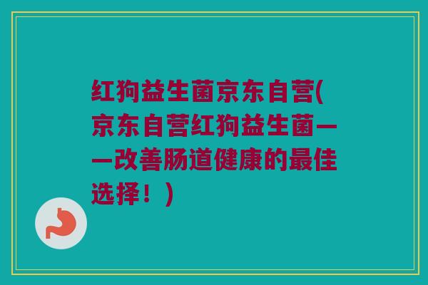 红狗益生菌京东自营(京东自营红狗益生菌——改善肠道健康的佳选择!) 红狗益生菌京东自营(京东自营红狗益生菌——改善肠道健康的佳选择!)