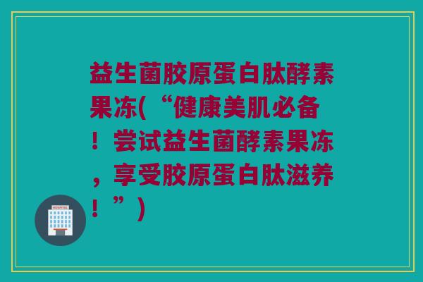 益生菌胶原蛋白肽酵素果冻(“健康美肌必备！尝试益生菌酵素果冻，享受胶原蛋白肽滋养！”)